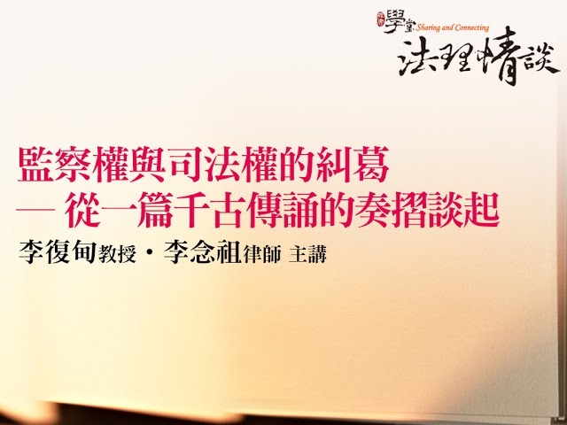 【監察權與司法權的糾葛 - 從一篇千古傳誦的奏摺談起】 李念祖律師 ‧ 李復甸教授 主講