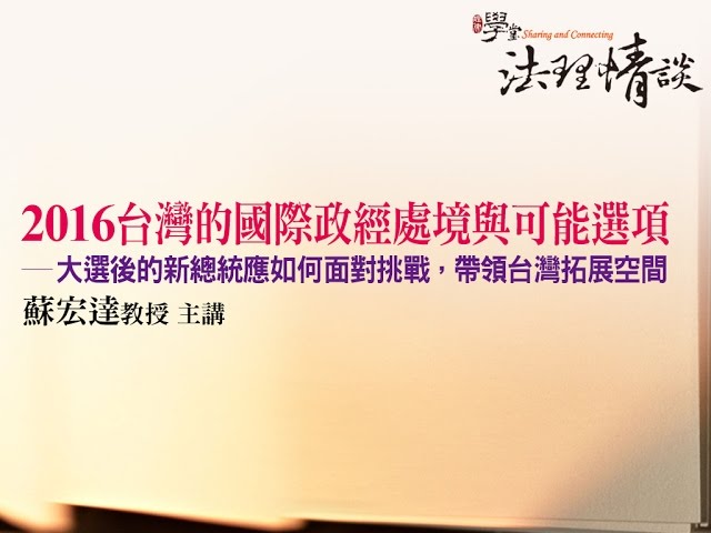 【2016台灣的國際政經處境與可能選項 - 大選後的新總統應如何面對挑戰，帶領台灣拓展空間】 蘇宏達教授