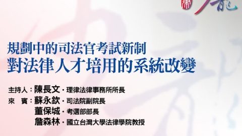 【規劃中的司法官考試新制，對法律人才培用的系統改變】-陳長文-律師-主持、蘇永欽-兼任講座教授、董保城-部長、詹森林-教授